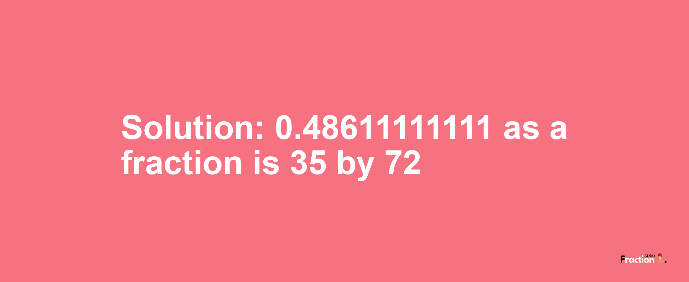 Solution:0.48611111111 as a fraction is 35/72